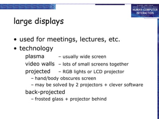 large displays used for meetings, lectures, etc. technology plasma  – usually wide screen video walls  – lots of small screens together projected – RGB lights or LCD projector hand/body obscures screen may be solved by 2 projectors + clever software  back-projected frosted glass + projector behind 