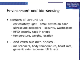 Environment and bio-sensing sensors all around us car courtesy light – small switch on door ultrasound detectors – security, washbasins RFID security tags in shops temperature, weight, location  … and even our own bodies … iris scanners, body temperature, heart rate, galvanic skin response, blink rate 