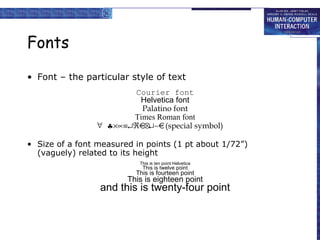 Fonts Font – the particular style of text Courier font Helvetica font Palatino font Times Roman font    (special symbol) Size of a font measured in points (1 pt about 1/72”) (vaguely) related to its height This is ten point Helvetica This is twelve point This is fourteen point This is eighteen point and this is twenty-four point 