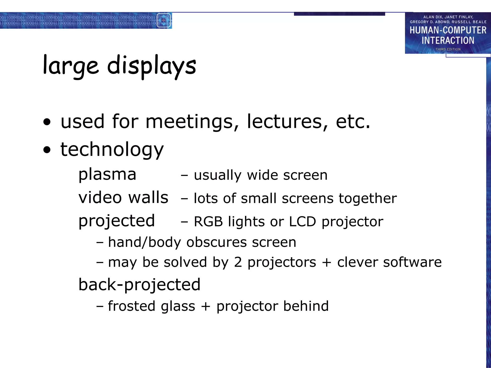 large displays used for meetings, lectures, etc. technology plasma  – usually wide screen video walls  – lots of small screens together projected – RGB lights or LCD projector hand/body obscures screen may be solved by 2 projectors + clever software  back-projected frosted glass + projector behind 