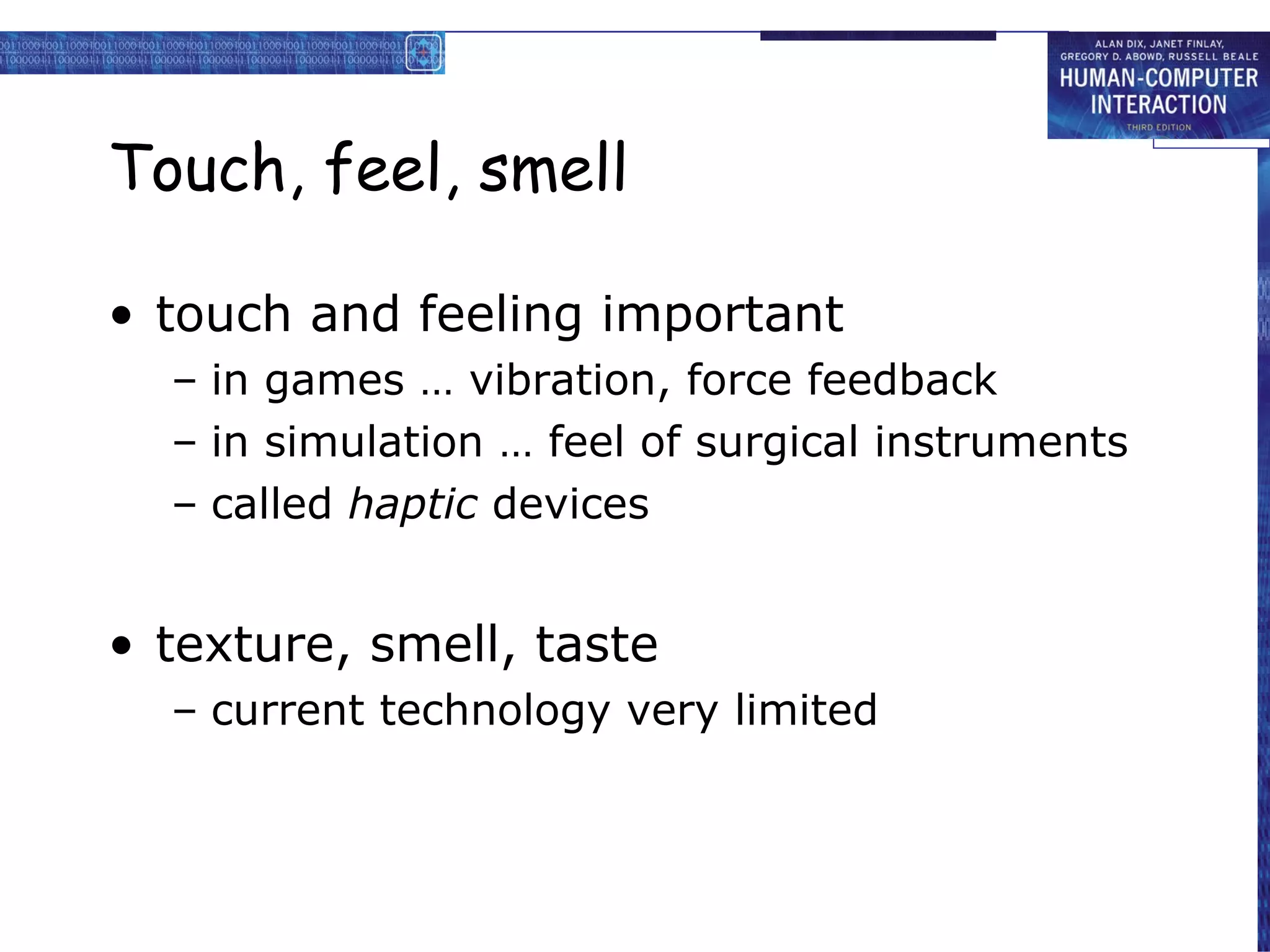 Touch, feel, smell touch and feeling important in games … vibration, force feedback in simulation … feel of surgical instruments called  haptic  devices texture, smell, taste current technology very limited 