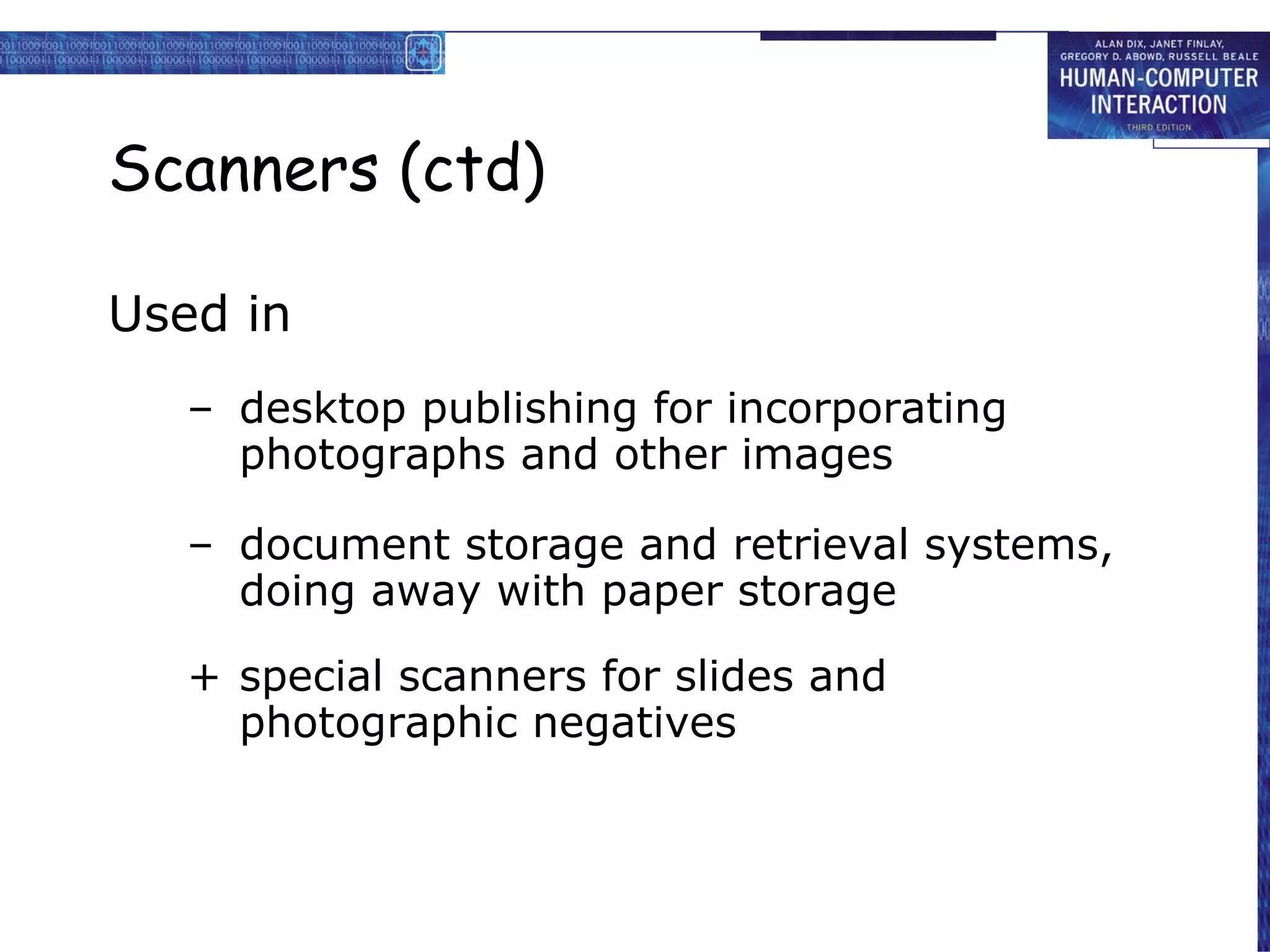 Scanners (ctd) Used in desktop publishing for incorporating photographs and other images document storage and retrieval systems, doing away with paper storage special scanners for slides and photographic negatives 
