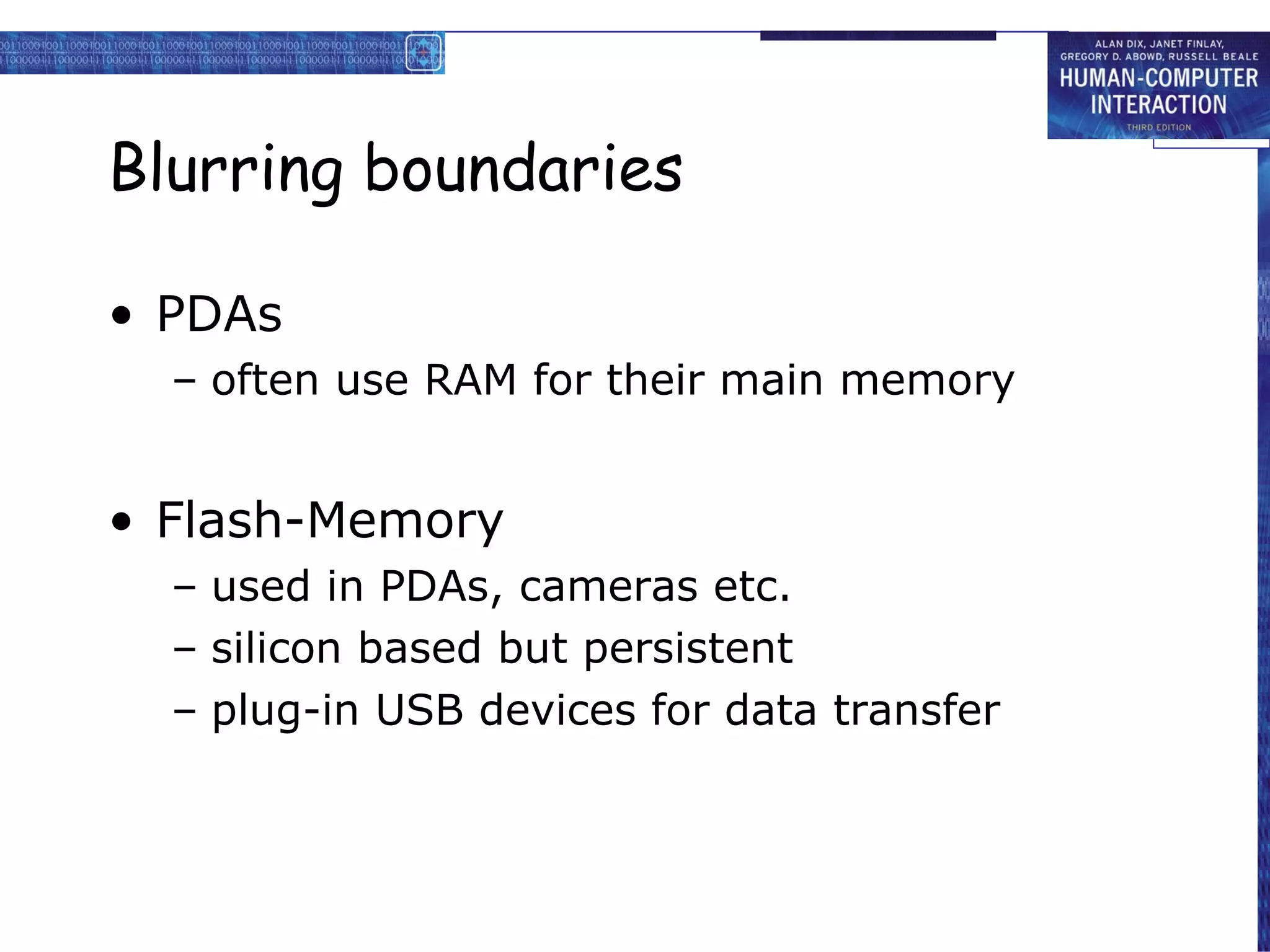Blurring boundaries PDAs often use RAM for their main memory Flash-Memory used in PDAs, cameras etc. silicon based but persistent plug-in USB devices for data transfer 