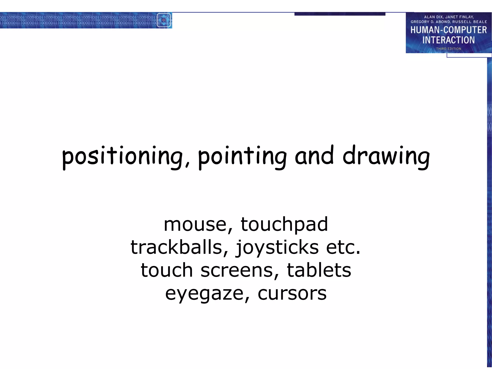 positioning, pointing and drawing

          mouse, touchpad
      trackballs, joysticks etc.
       touch screens, tablets
          eyegaze, cursors
 