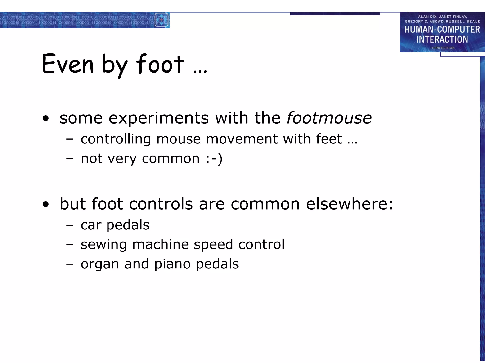 Even by foot …

• some experiments with the footmouse
  – controlling mouse movement with feet …
  – not very common :-)


• but foot controls are common elsewhere:
  – car pedals
  – sewing machine speed control
  – organ and piano pedals
 