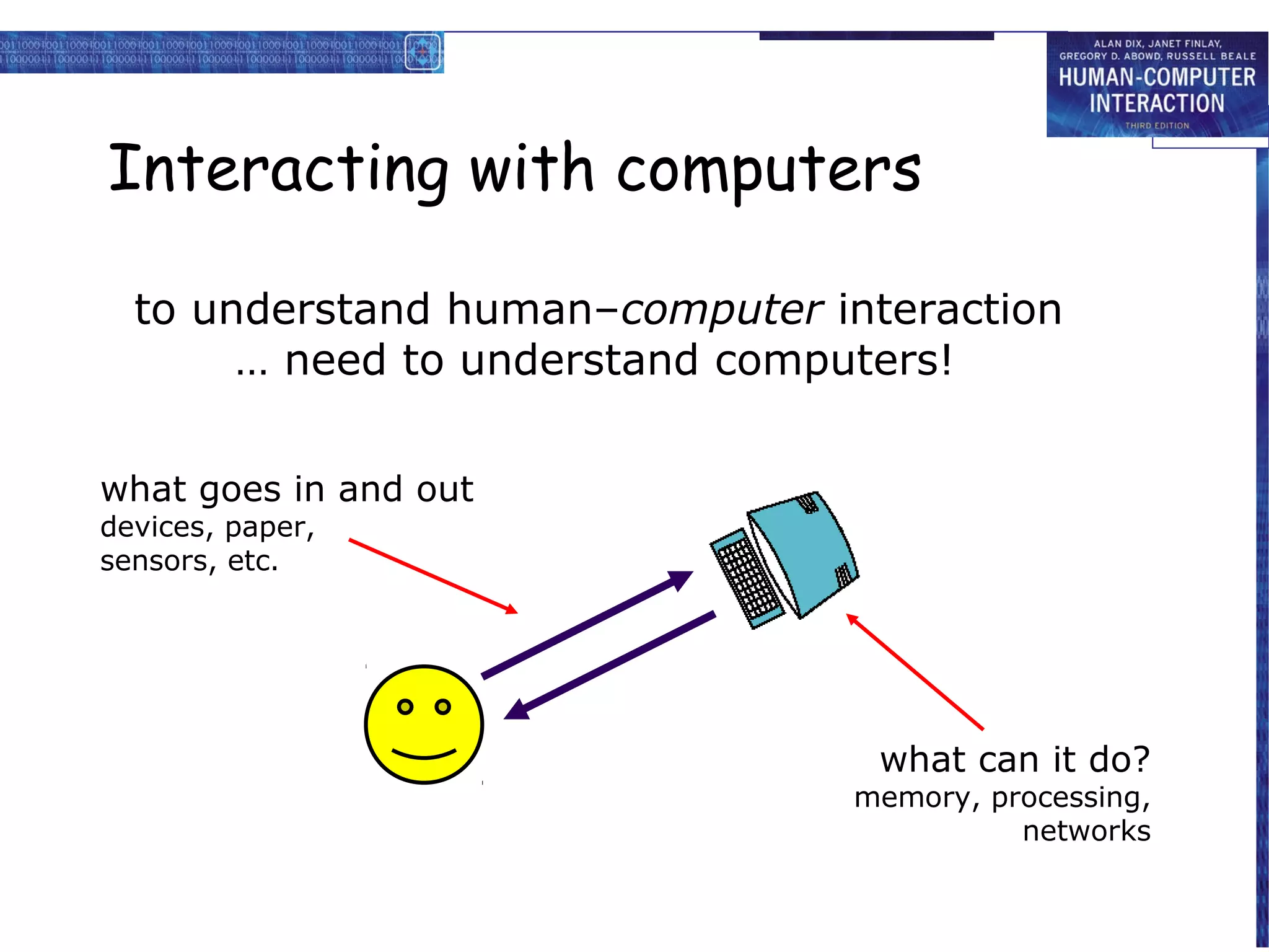 Interacting with computers

  to understand human–computer interaction
       … need to understand computers!

what goes in and out
devices, paper,
sensors, etc.




                                  what can it do?
                                memory, processing,
                                          networks
 
