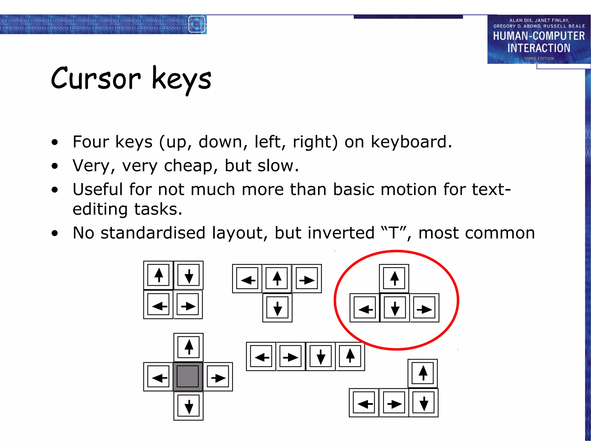 Cursor keys

• Four keys (up, down, left, right) on keyboard.
• Very, very cheap, but slow.
• Useful for not much more than basic motion for text-
  editing tasks.
• No standardised layout, but inverted “T”, most common
 