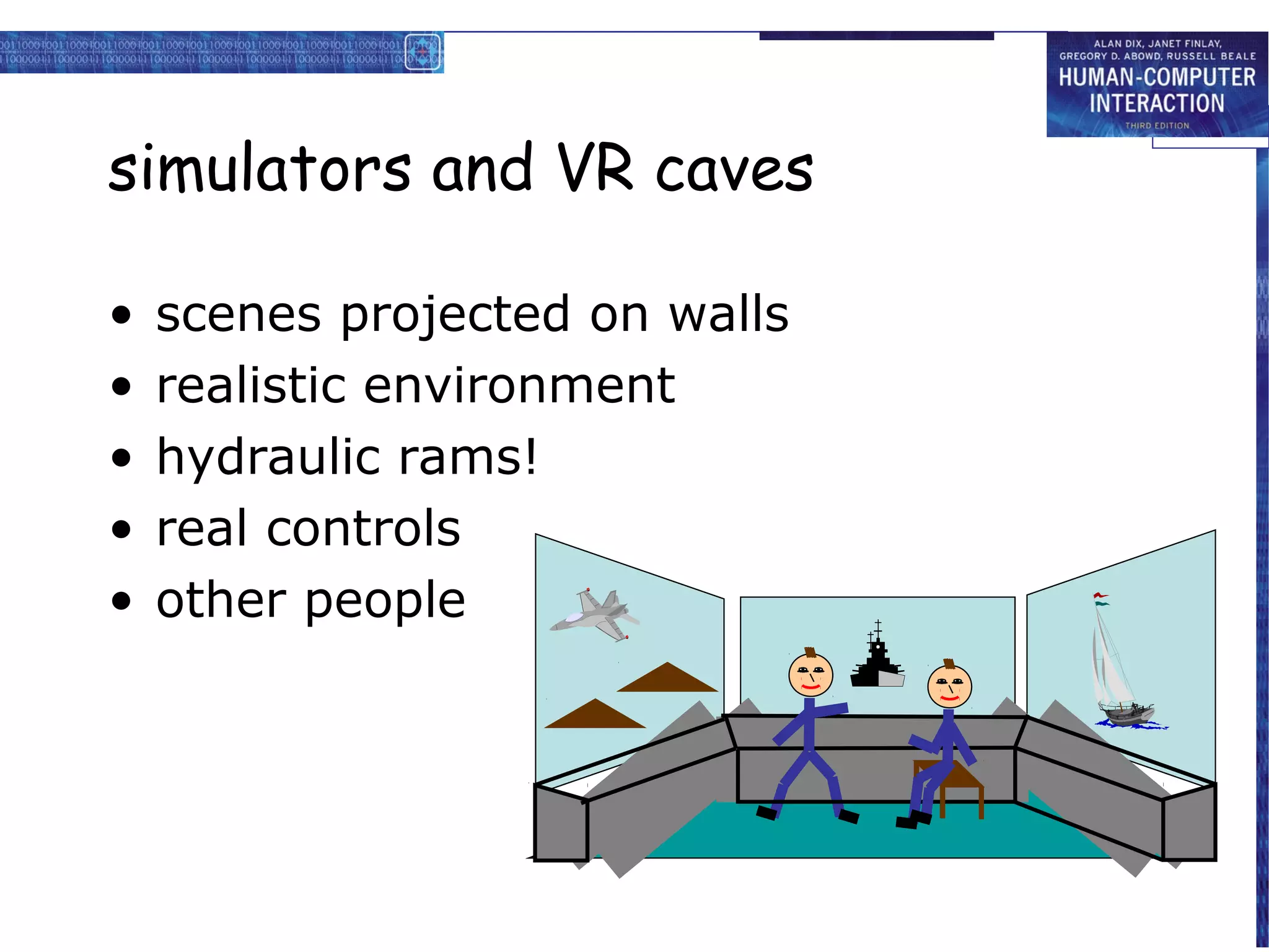 simulators and VR caves

•   scenes projected on walls
•   realistic environment
•   hydraulic rams!
•   real controls
•   other people
 