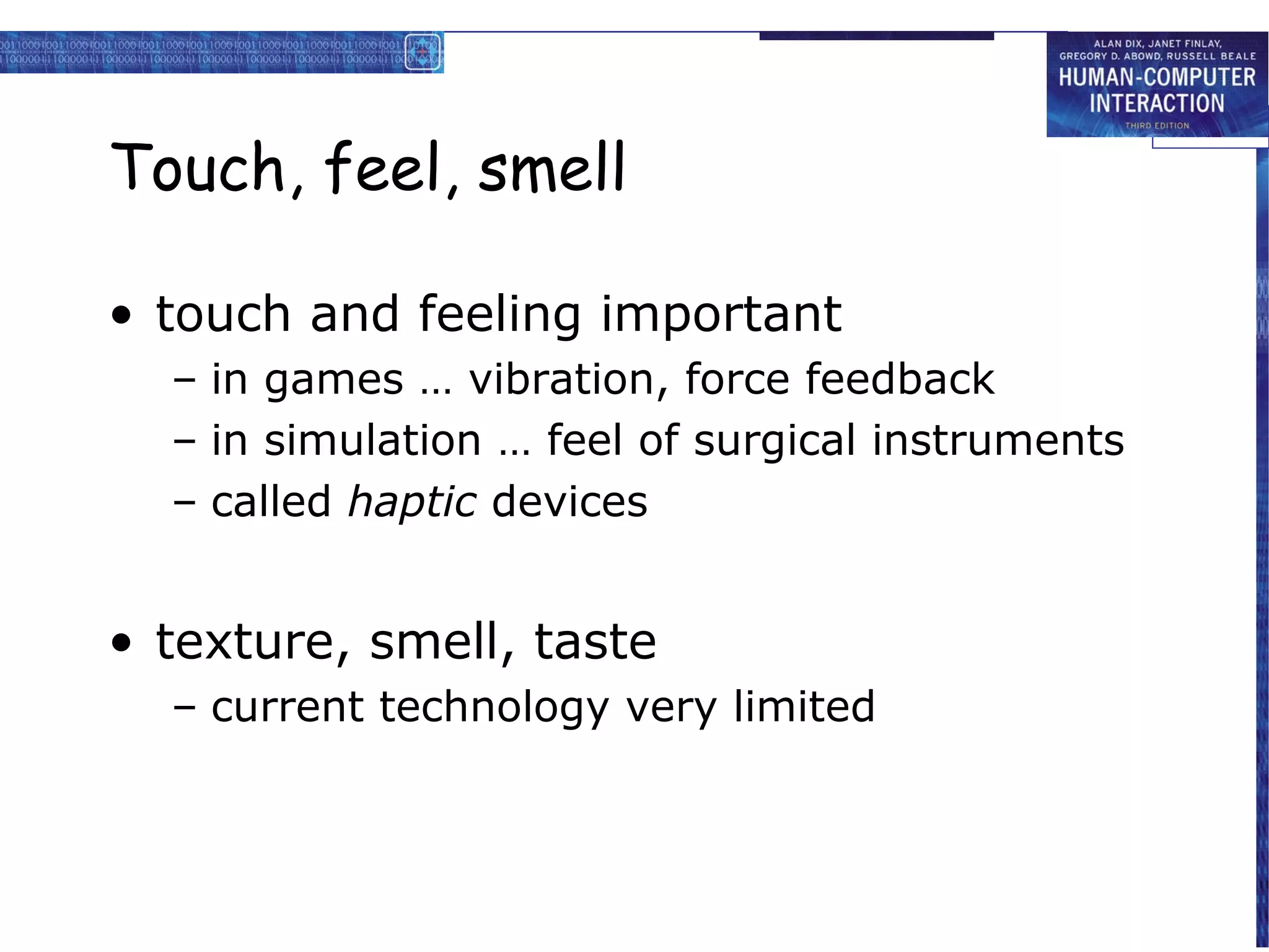 Touch, feel, smell

• touch and feeling important
  – in games … vibration, force feedback
  – in simulation … feel of surgical instruments
  – called haptic devices


• texture, smell, taste
  – current technology very limited
 