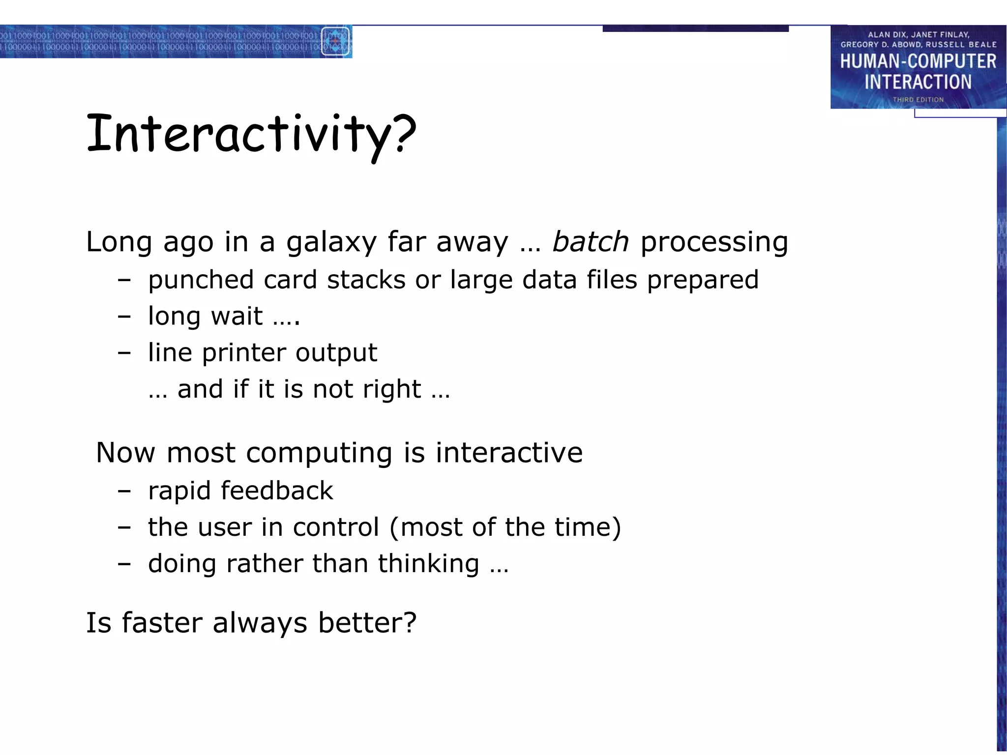 Interactivity?

Long ago in a galaxy far away … batch processing
  – punched card stacks or large data files prepared
  – long wait ….
  – line printer output
    … and if it is not right …

Now most computing is interactive
  – rapid feedback
  – the user in control (most of the time)
  – doing rather than thinking …

Is faster always better?
 