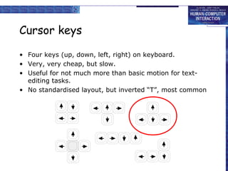Cursor keys
• Four keys (up, down, left, right) on keyboard.
• Very, very cheap, but slow.
• Useful for not much more than basic motion for textediting tasks.
• No standardised layout, but inverted “T”, most common

 
