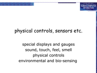 physical controls, sensors etc.
special displays and gauges
sound, touch, feel, smell
physical controls
environmental and bio-sensing

 