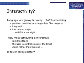 Interactivity?
Long ago in a galaxy far away … batch processing
– punched card stacks or large data files prepared
– long wait ….
– line printer output
… and if it is not right …

Now most computing is interactive
– rapid feedback
– the user in control (most of the time)
– doing rather than thinking …

Is faster always better?

 