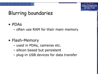 Blurring boundaries
• PDAs
– often use RAM for their main memory

• Flash-Memory
– used in PDAs, cameras etc.
– silicon based but persistent
– plug-in USB devices for data transfer

 