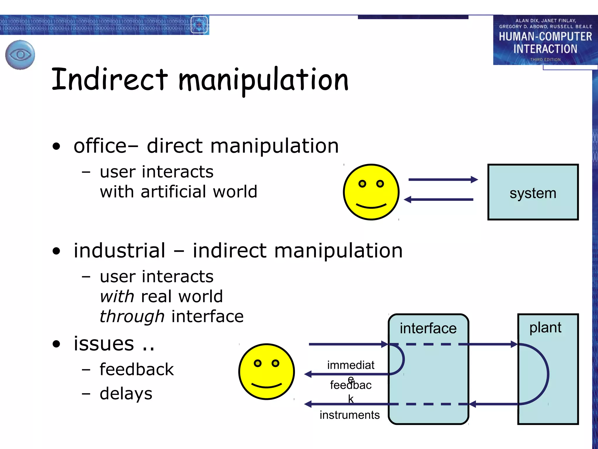 Indirect manipulation

• office– direct manipulation
   – user interacts
     with artificial world                             system


• industrial – indirect manipulation
   – user interacts
     with real world
     through interface
                                           interface     plant
• issues ..
   – feedback                  immediat
                                   e
                                feedbac
   – delays                        k
                             instruments
 