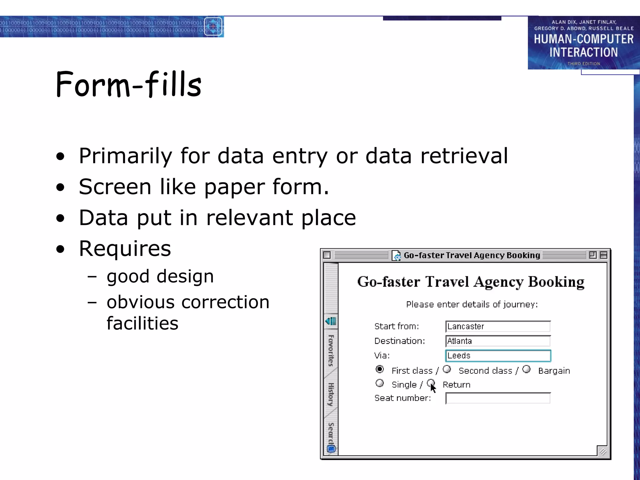Form-fills

•   Primarily for data entry or data retrieval
•   Screen like paper form.
•   Data put in relevant place
•   Requires
    – good design
    – obvious correction
      facilities
 