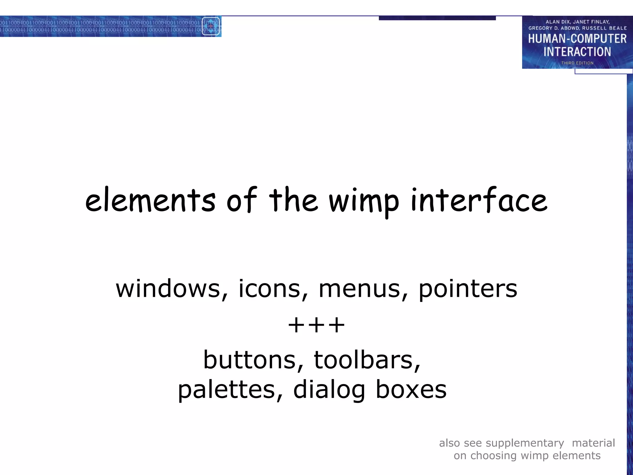 elements of the wimp interface

 windows, icons, menus, pointers
              +++
       buttons, toolbars,
     palettes, dialog boxes
                         also see supplementary material
                            on choosing wimp elements
 