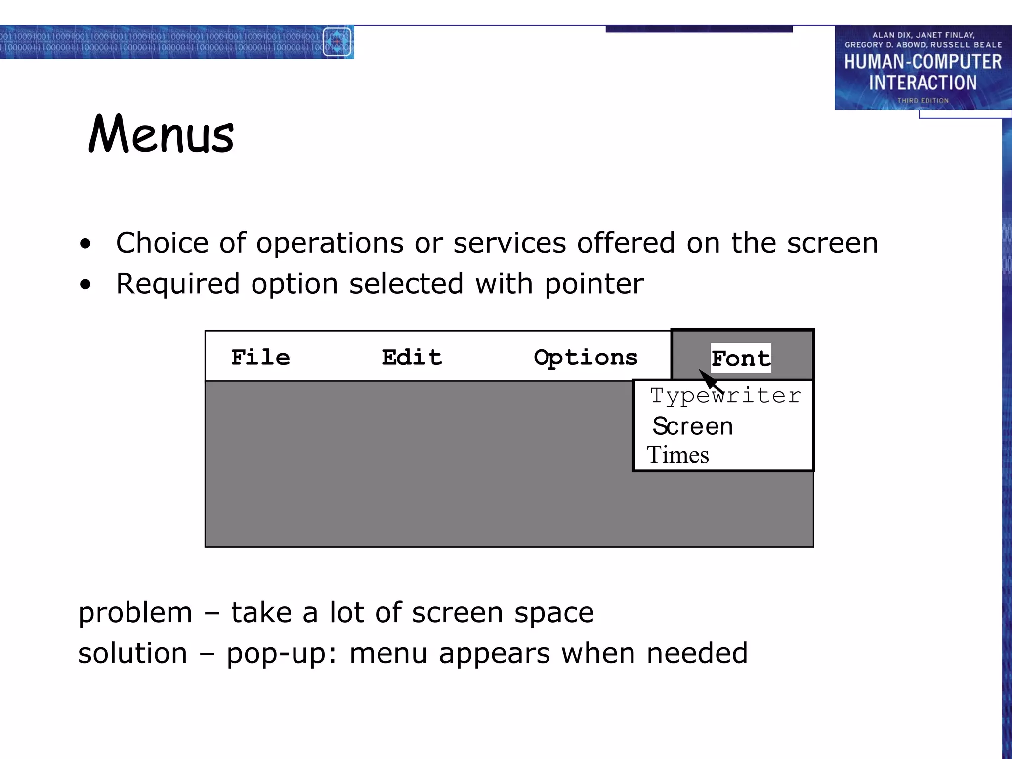 Menus

• Choice of operations or services offered on the screen
• Required option selected with pointer

          File       Edit      Options         Font
                                         Typewriter
                                         Screen
                                         Times




problem – take a lot of screen space
solution – pop-up: menu appears when needed
 