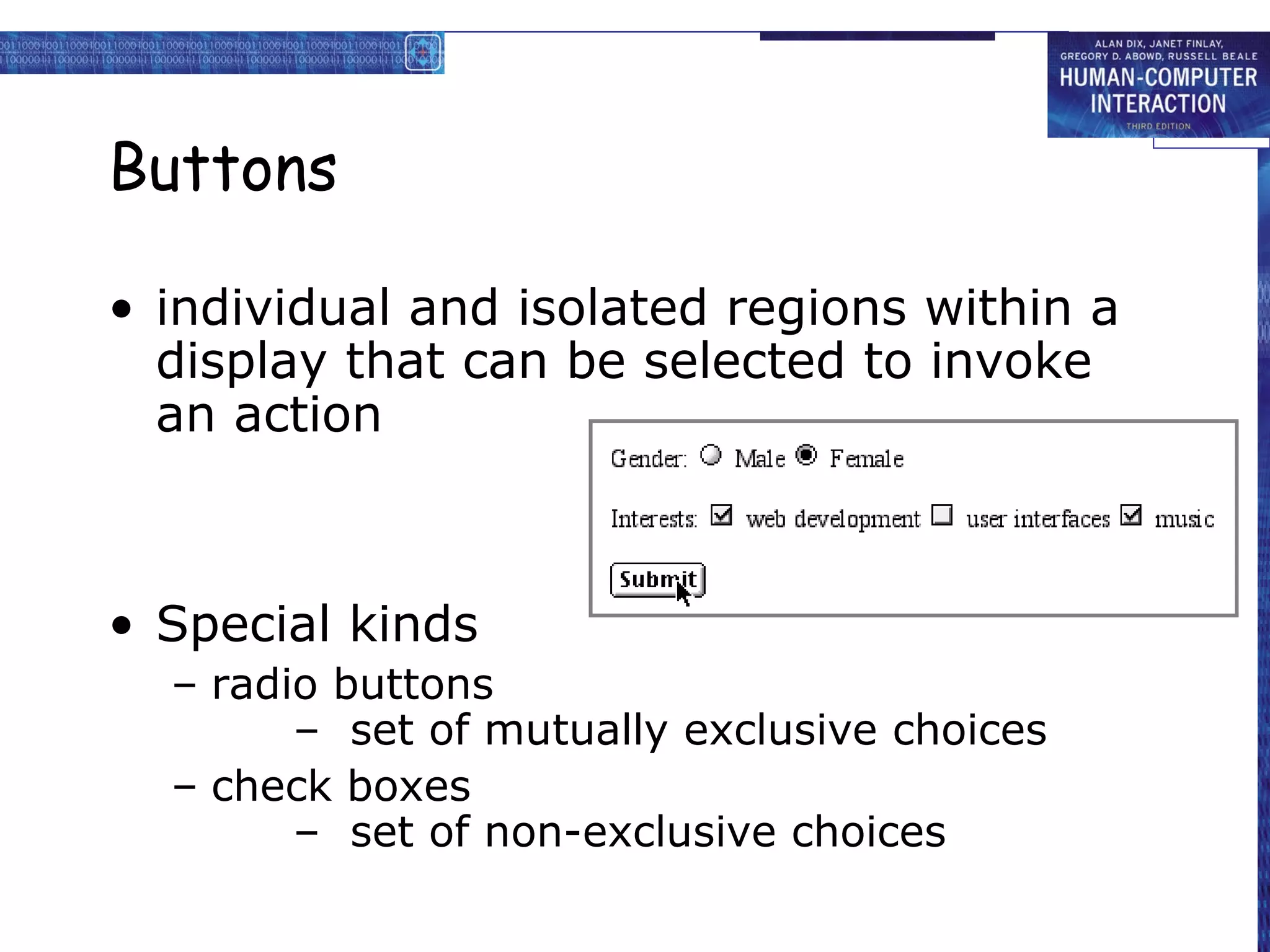 Buttons

• individual and isolated regions within a
  display that can be selected to invoke
  an action



• Special kinds
  – radio buttons
        – set of mutually exclusive choices
  – check boxes
        – set of non-exclusive choices
 