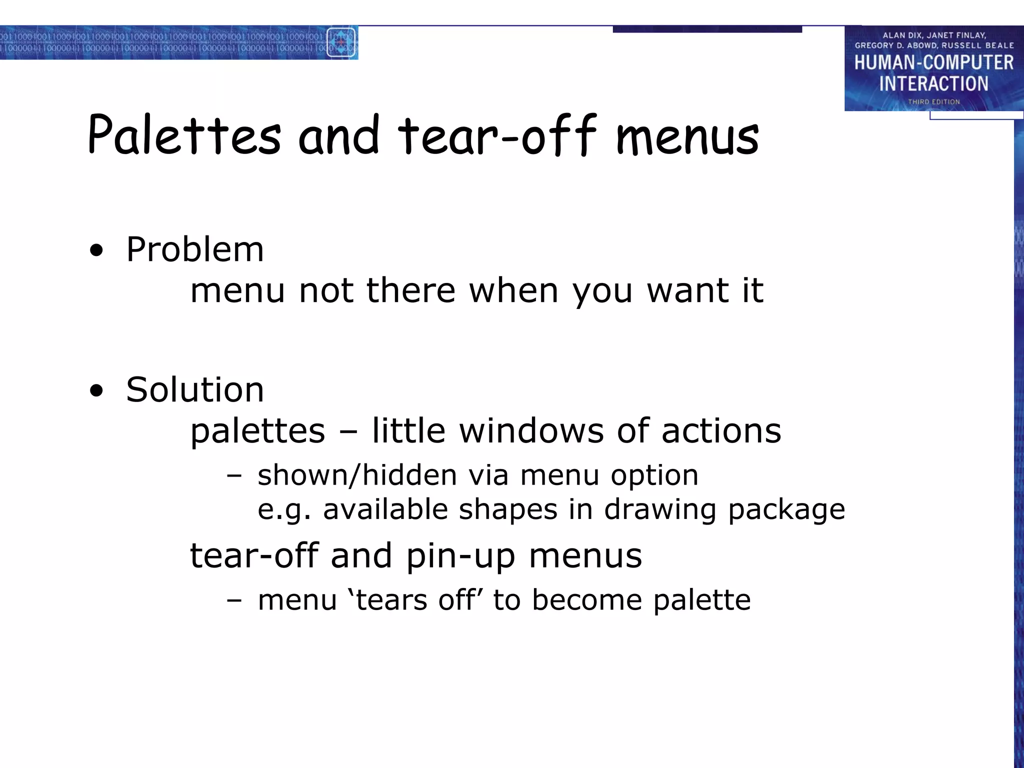 Palettes and tear-off menus

• Problem
     menu not there when you want it

• Solution
     palettes – little windows of actions
        – shown/hidden via menu option
          e.g. available shapes in drawing package
      tear-off and pin-up menus
        – menu ‘tears off’ to become palette
 