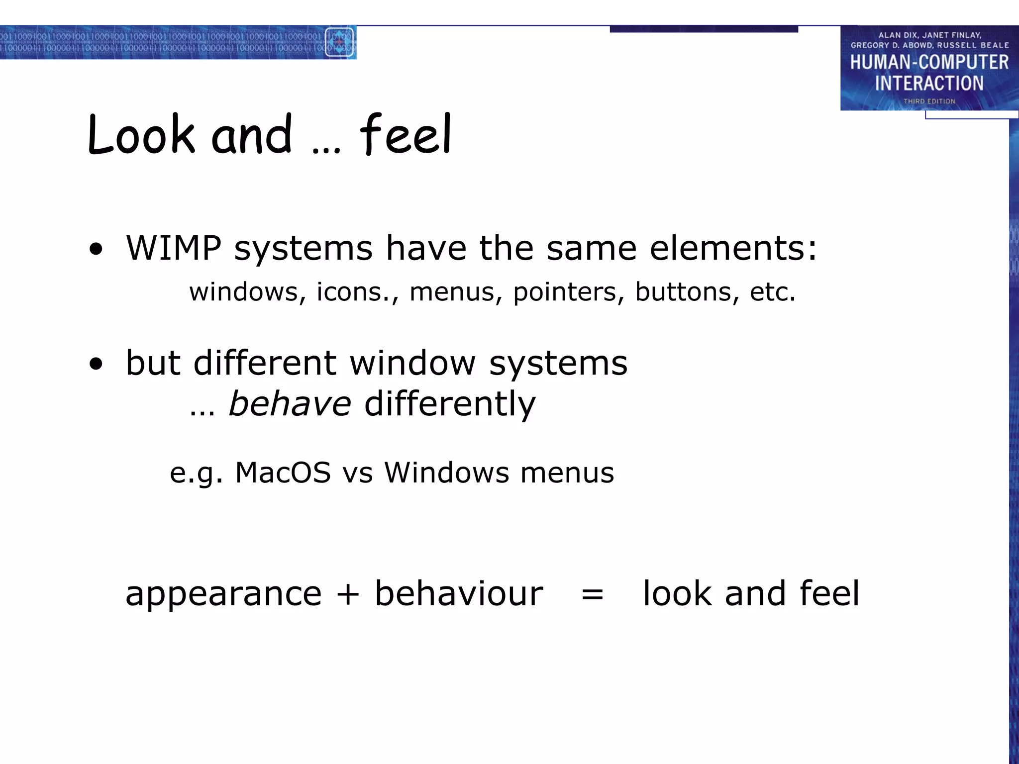 Look and … feel

• WIMP systems have the same elements:
     windows, icons., menus, pointers, buttons, etc.

• but different window systems
      … behave differently
    e.g. MacOS vs Windows menus



  appearance + behaviour           =    look and feel
 