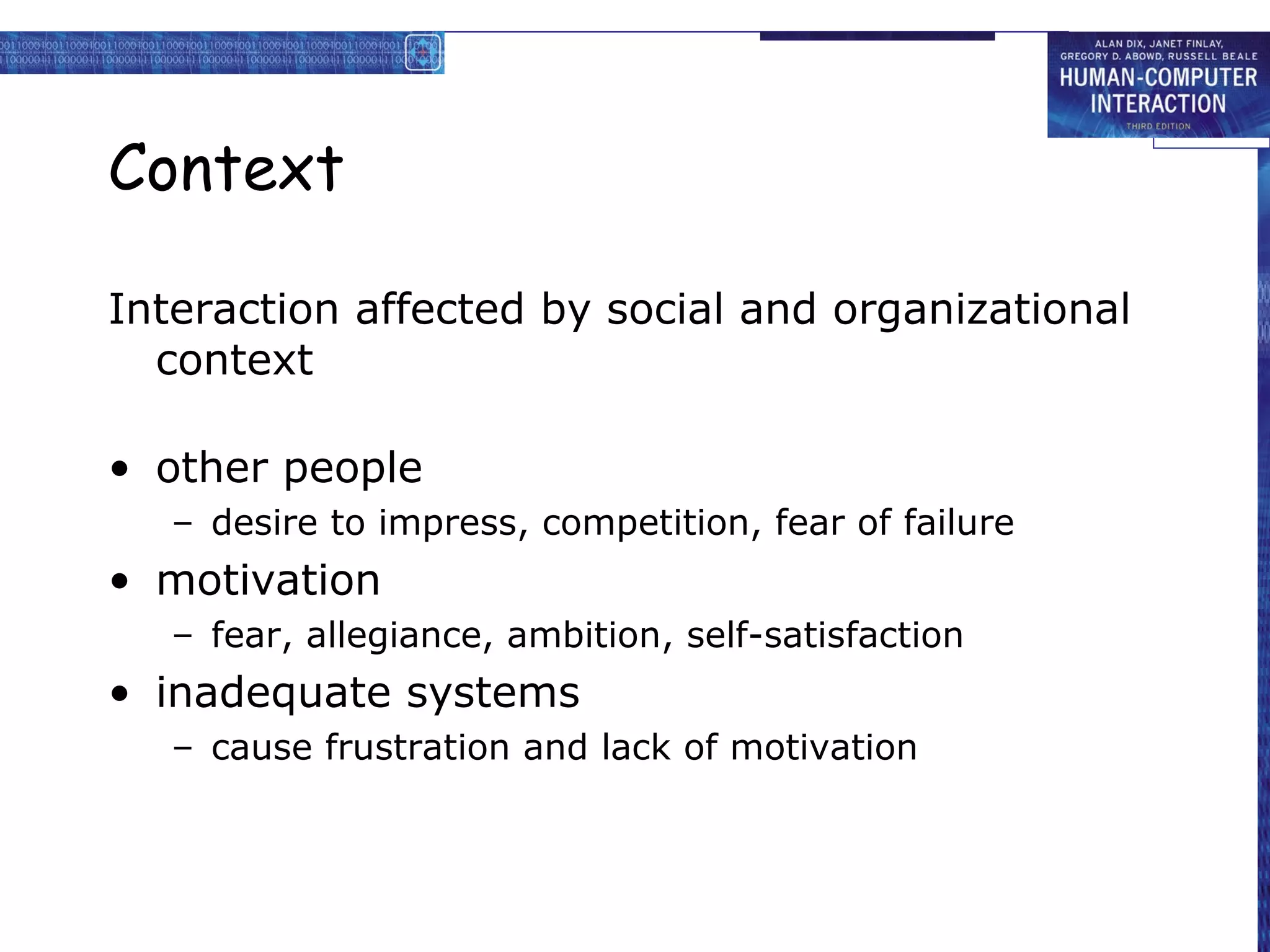 Context

Interaction affected by social and organizational
  context

• other people
   – desire to impress, competition, fear of failure
• motivation
   – fear, allegiance, ambition, self-satisfaction
• inadequate systems
   – cause frustration and lack of motivation
 