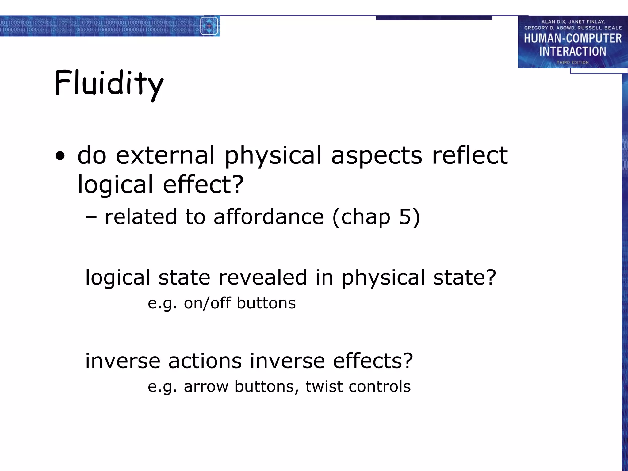 Fluidity

• do external physical aspects reflect
  logical effect?
  – related to affordance (chap 5)

  logical state revealed in physical state?
        e.g. on/off buttons


  inverse actions inverse effects?
        e.g. arrow buttons, twist controls
 