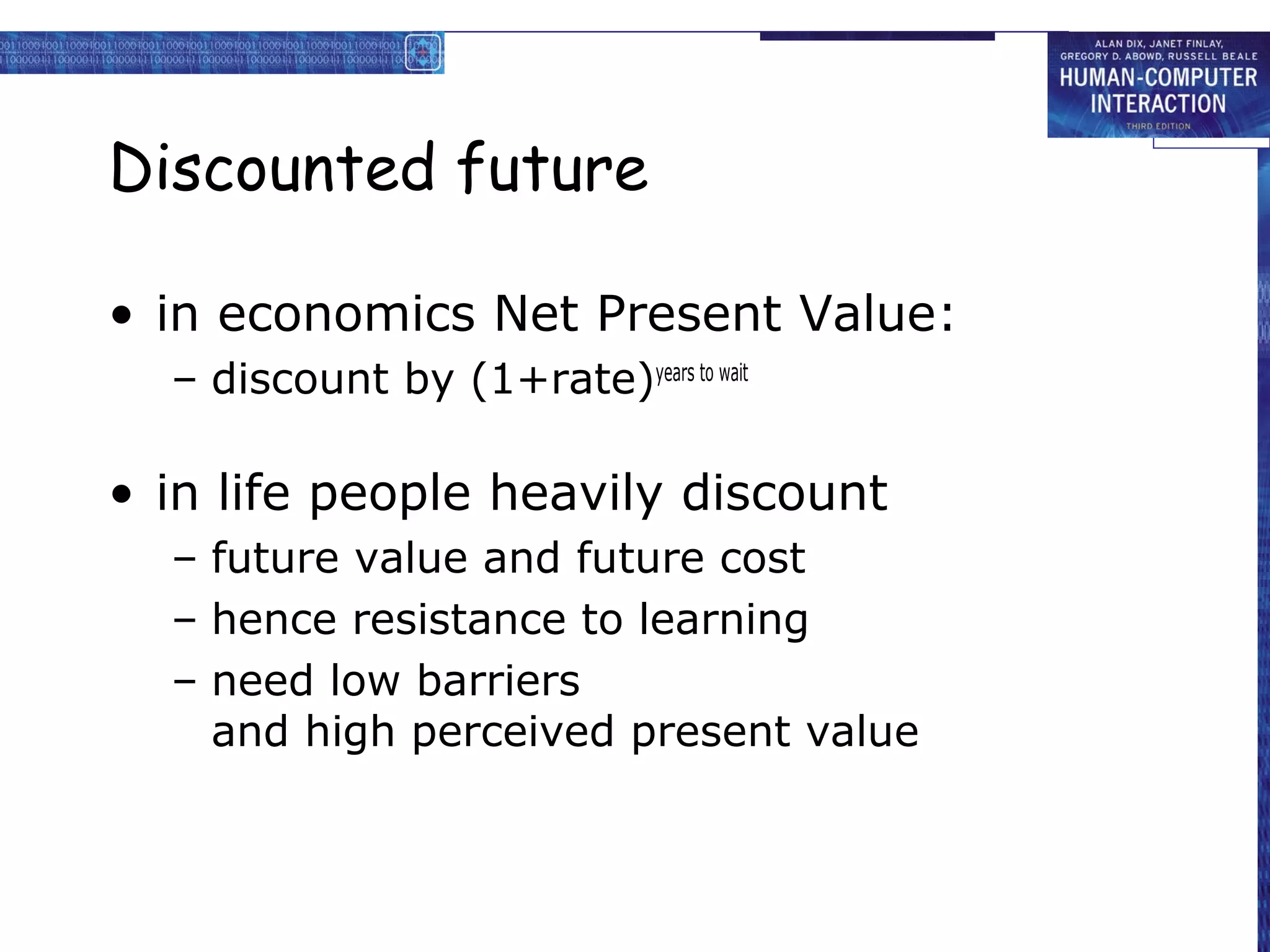 Discounted future

• in economics Net Present Value:
  – discount by (1+rate)years to wait

• in life people heavily discount
  – future value and future cost
  – hence resistance to learning
  – need low barriers
    and high perceived present value
 