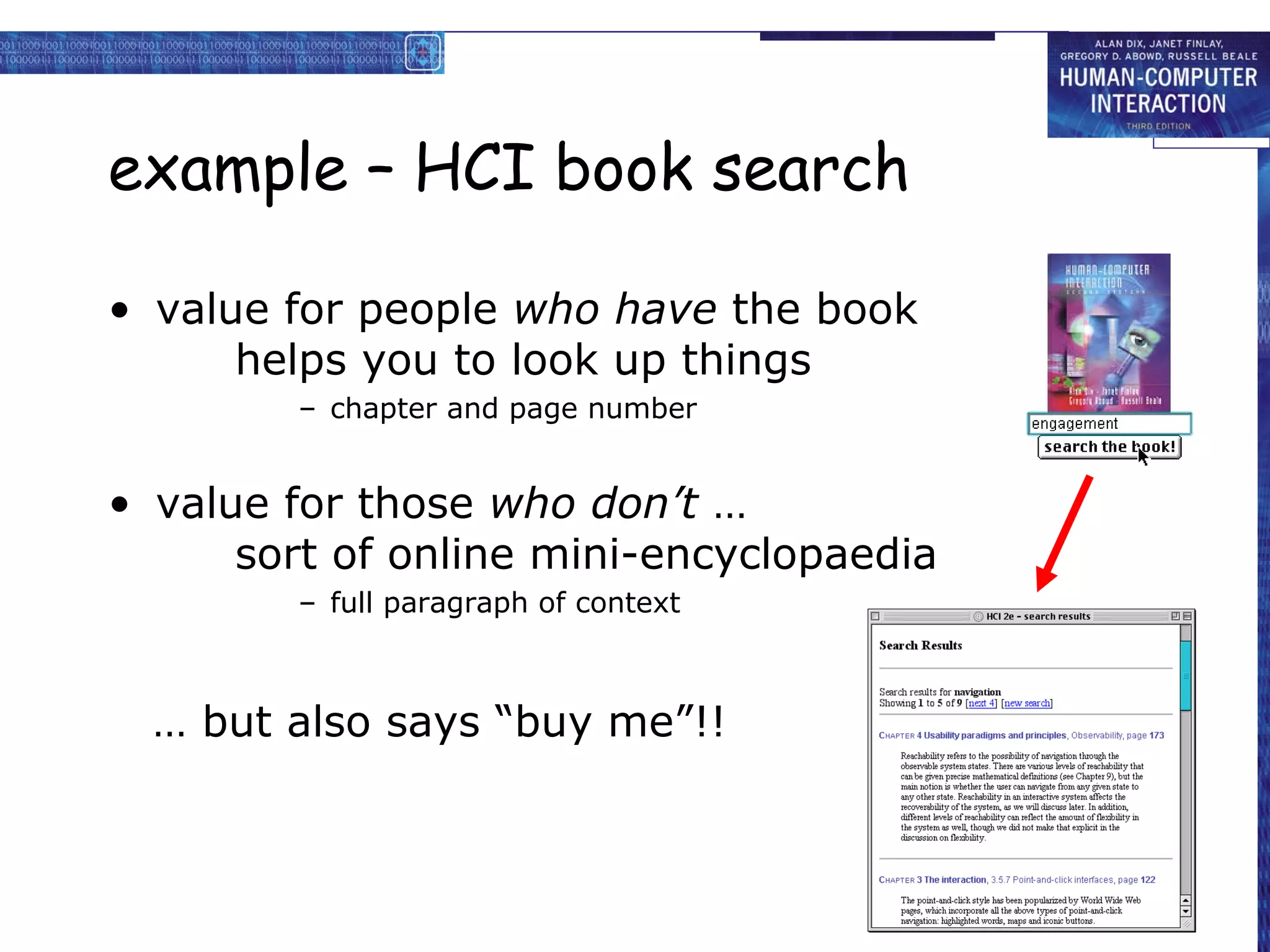 example – HCI book search

• value for people who have the book
      helps you to look up things
        – chapter and page number


• value for those who don’t …
      sort of online mini-encyclopaedia
        – full paragraph of context


  … but also says “buy me”!!
  … but also says “buy me”!!
 