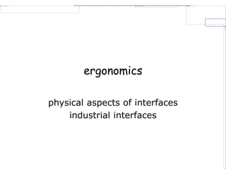 ergonomics
physical aspects of interfaces
industrial interfaces
 