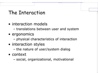 The Interaction
• interaction models
– translations between user and system
• ergonomics
– physical characteristics of interaction
• interaction styles
– the nature of user/system dialog
• context
– social, organizational, motivational
 