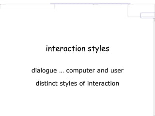 interaction styles
dialogue … computer and user
distinct styles of interaction
 