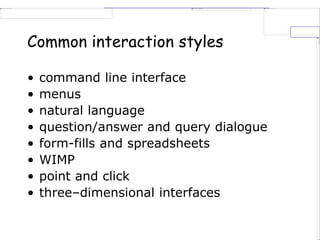 Common interaction styles
• command line interface
• menus
• natural language
• question/answer and query dialogue
• form-fills and spreadsheets
• WIMP
• point and click
• three–dimensional interfaces
 