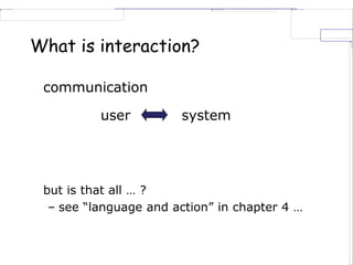 What is interaction?
communication
user  system
but is that all … ?
– see “language and action” in chapter 4 …
 
