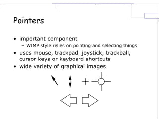 Pointers
• important component
– WIMP style relies on pointing and selecting things
• uses mouse, trackpad, joystick, trackball,
cursor keys or keyboard shortcuts
• wide variety of graphical images
 