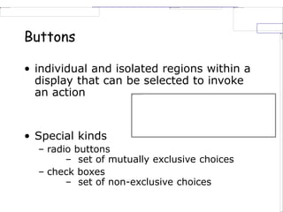 Buttons
• individual and isolated regions within a
display that can be selected to invoke
an action
• Special kinds
– radio buttons
– set of mutually exclusive choices
– check boxes
– set of non-exclusive choices
 