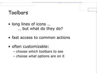 Toolbars
• long lines of icons …
… but what do they do?
• fast access to common actions
• often customizable:
– choose which toolbars to see
– choose what options are on it
 