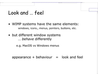 Look and … feel
• WIMP systems have the same elements:
windows, icons., menus, pointers, buttons, etc.
• but different window systems
… behave differently
e.g. MacOS vs Windows menus
appearance + behaviour = look and feel
 