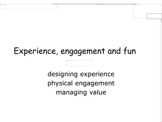 Experience, engagement and fun
designing experience
physical engagement
managing value
 
