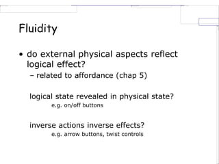 Fluidity
• do external physical aspects reflect
logical effect?
– related to affordance (chap 5)
logical state revealed in physical state?
e.g. on/off buttons
inverse actions inverse effects?
e.g. arrow buttons, twist controls
 