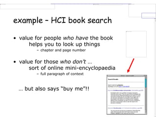 example – HCI book search
• value for people who have the book
helps you to look up things
– chapter and page number
• value for those who don’t …
sort of online mini-encyclopaedia
– full paragraph of context
… but also says “buy me”!!
… but also says “buy me”!!
 
