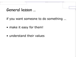 General lesson …
if you want someone to do something …
• make it easy for them!
• understand their values
 