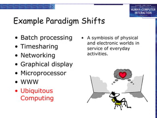 Example Paradigm Shifts A symbiosis of physical and electronic worlds in service of everyday activities. Batch processing Timesharing Networking Graphical display Microprocessor WWW Ubiquitous Computing 