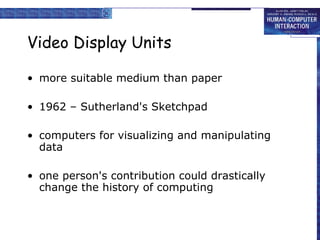 Video Display Units more suitable medium than paper 1962 – Sutherland's Sketchpad computers for visualizing and manipulating data one person's contribution could drastically change the history of computing 