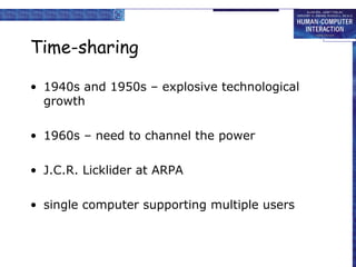 Time-sharing
• 1940s and 1950s – explosive technological
growth
• 1960s – need to channel the power
• J.C.R. Licklider at ARPA
• single computer supporting multiple users

 