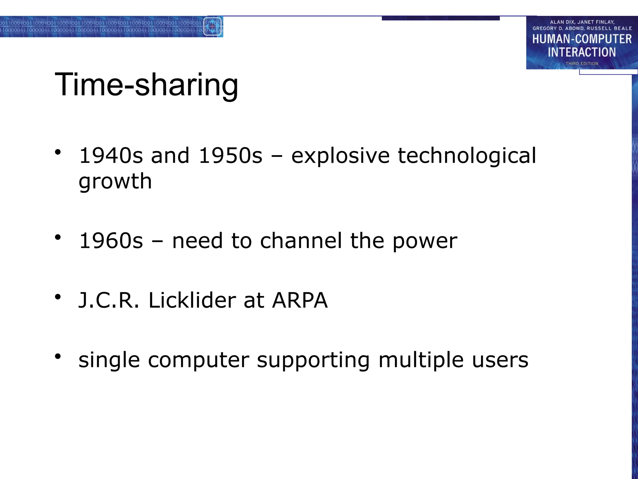 Time-sharing
• 1940s and 1950s – explosive technological
growth
• 1960s – need to channel the power
• J.C.R. Licklider at ARPA
• single computer supporting multiple users
 
