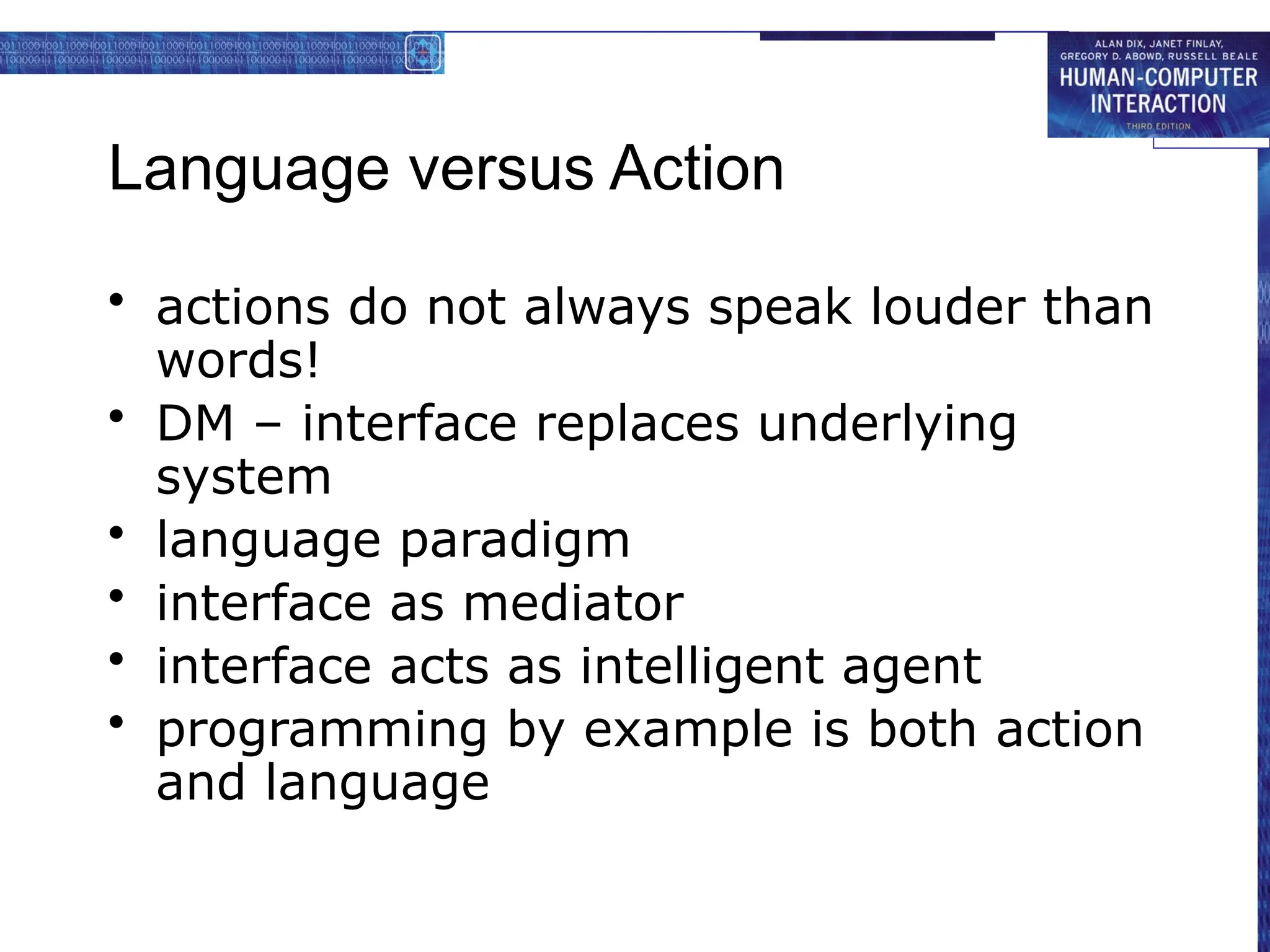 Language versus Action
• actions do not always speak louder than
words!
• DM – interface replaces underlying
system
• language paradigm
• interface as mediator
• interface acts as intelligent agent
• programming by example is both action
and language
 