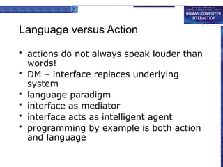 Language versus Action
• actions do not always speak louder than
words!
• DM – interface replaces underlying
system
• language paradigm
• interface as mediator
• interface acts as intelligent agent
• programming by example is both action
and language
 