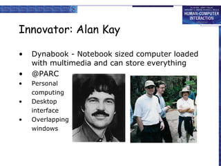 Innovator: Alan Kay Dynabook - Notebook sized computer loaded with multimedia and can store everything @PARC Personal computing Desktop interface Overlapping windows 