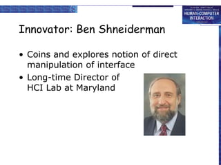 Innovator: Ben Shneiderman Coins and explores notion of direct manipulation of interface Long-time Director of HCI Lab at Maryland 